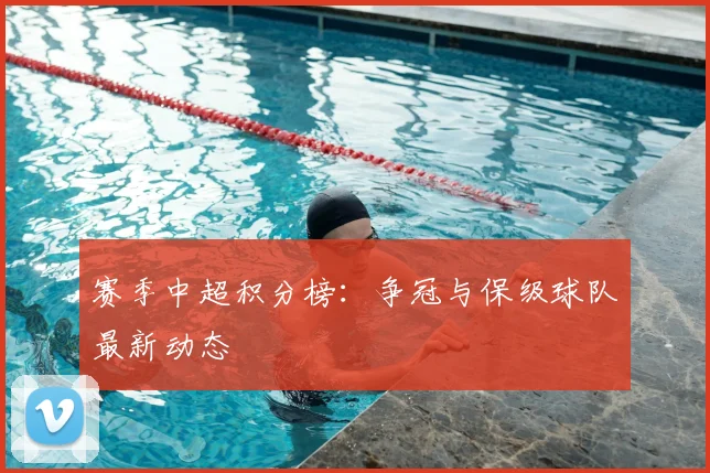 赛季中超积分榜：争冠与保级球队最新动态