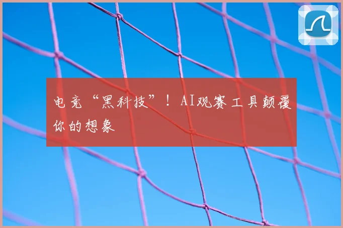 电竞“黑科技”！AI观赛工具颠覆你的想象
