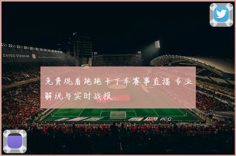 免费观看跑跑卡丁车赛事直播 专业解说与实时战报