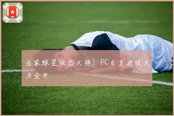 当家球星状态火热！FC东京进攻火力全开