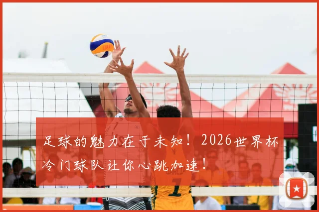 足球的魅力在于未知！2026世界杯冷门球队让你心跳加速！